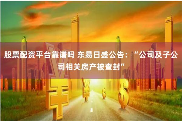 股票配资平台靠谱吗 东易日盛公告：“公司及子公司相关房产被查封”