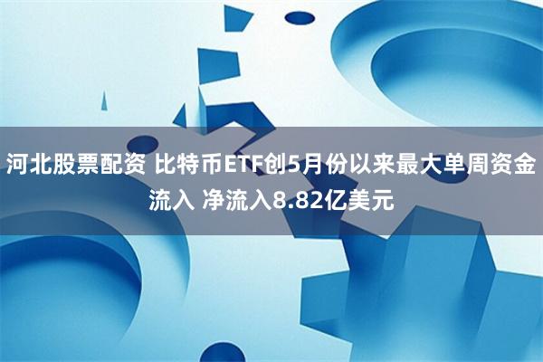 河北股票配资 比特币ETF创5月份以来最大单周资金流入 净流入8.82亿美元