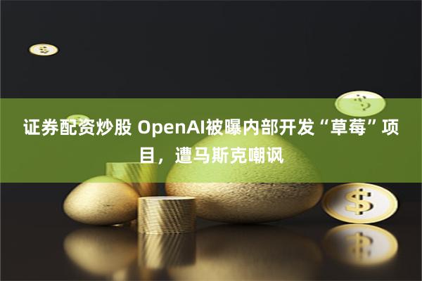 证券配资炒股 OpenAI被曝内部开发“草莓”项目，遭马斯克嘲讽