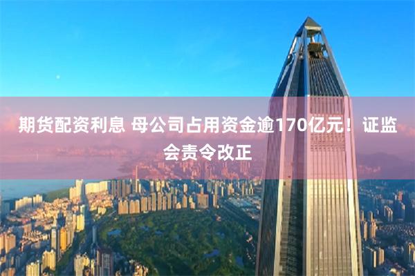 期货配资利息 母公司占用资金逾170亿元！证监会责令改正