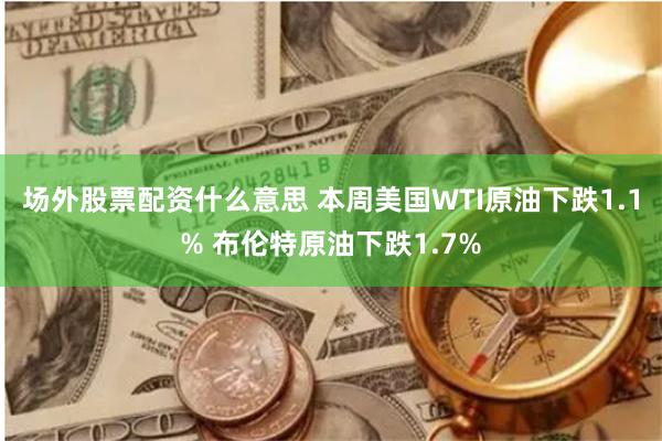 场外股票配资什么意思 本周美国WTI原油下跌1.1% 布伦特原油下跌1.7%