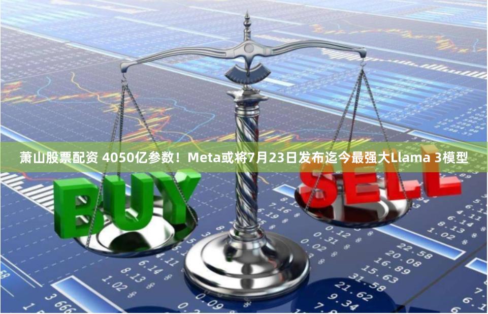 萧山股票配资 4050亿参数！Meta或将7月23日发布迄今最强大Llama 3模型