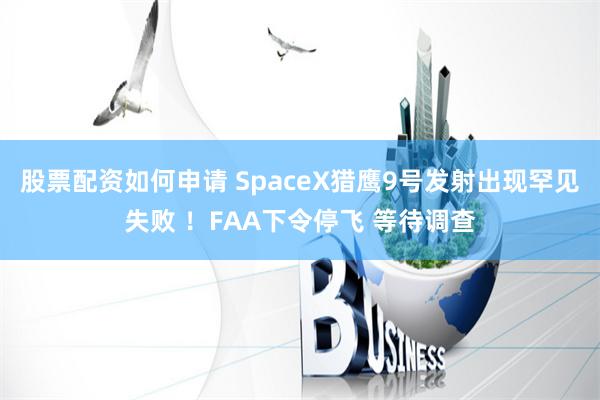 股票配资如何申请 SpaceX猎鹰9号发射出现罕见失败 ！FAA下令停飞 等待调查