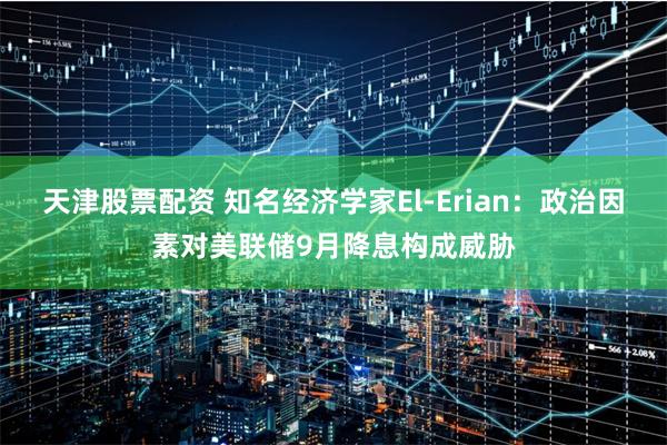 天津股票配资 知名经济学家El-Erian：政治因素对美联储9月降息构成威胁