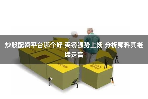 炒股配资平台哪个好 英镑强势上扬 分析师料其继续走高