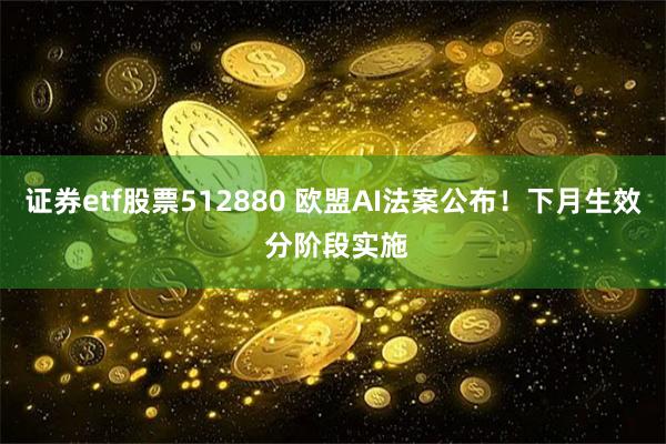 证券etf股票512880 欧盟AI法案公布！下月生效 分阶段实施