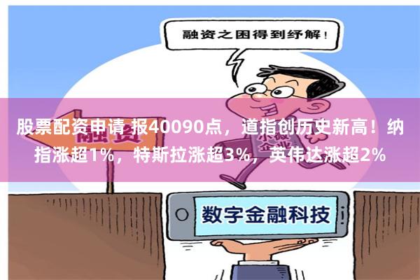 股票配资申请 报40090点，道指创历史新高！纳指涨超1%，特斯拉涨超3%，英伟达涨超2%