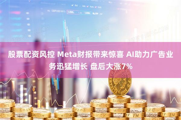 股票配资风控 Meta财报带来惊喜 AI助力广告业务迅猛增长 盘后大涨7%