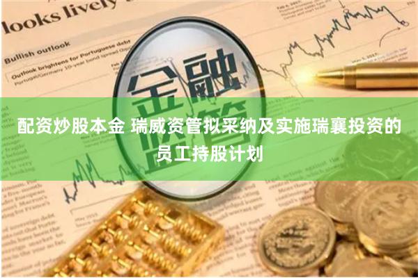 配资炒股本金 瑞威资管拟采纳及实施瑞襄投资的员工持股计划