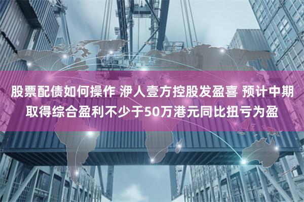 股票配债如何操作 洢人壹方控股发盈喜 预计中期取得综合盈利不少于50万港元同比扭亏为盈