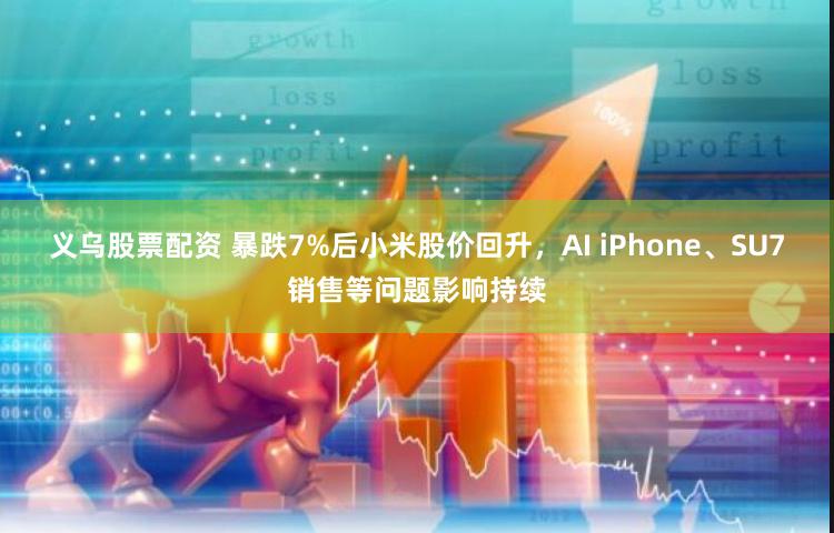 义乌股票配资 暴跌7%后小米股价回升，AI iPhone、SU7销售等问题影响持续