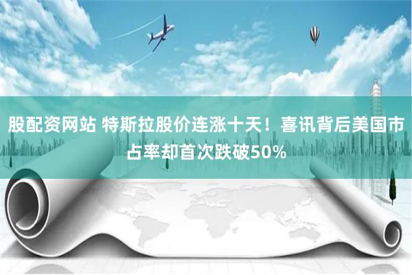 股配资网站 特斯拉股价连涨十天！喜讯背后美国市占率却首次跌破50%