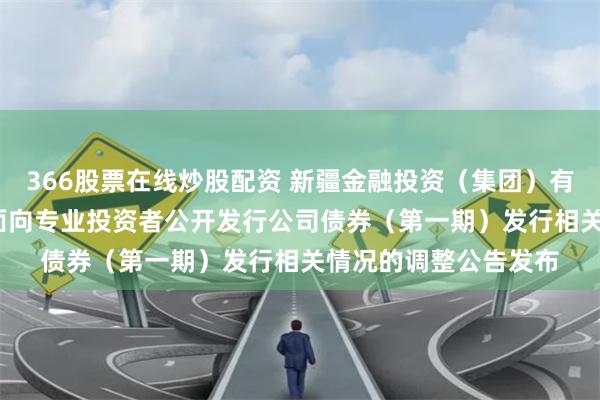 366股票在线炒股配资 新疆金融投资（集团）有限责任公司2024年面向专业投资者公开发行公司债券（第一期）发行相关情况的调整公告发布