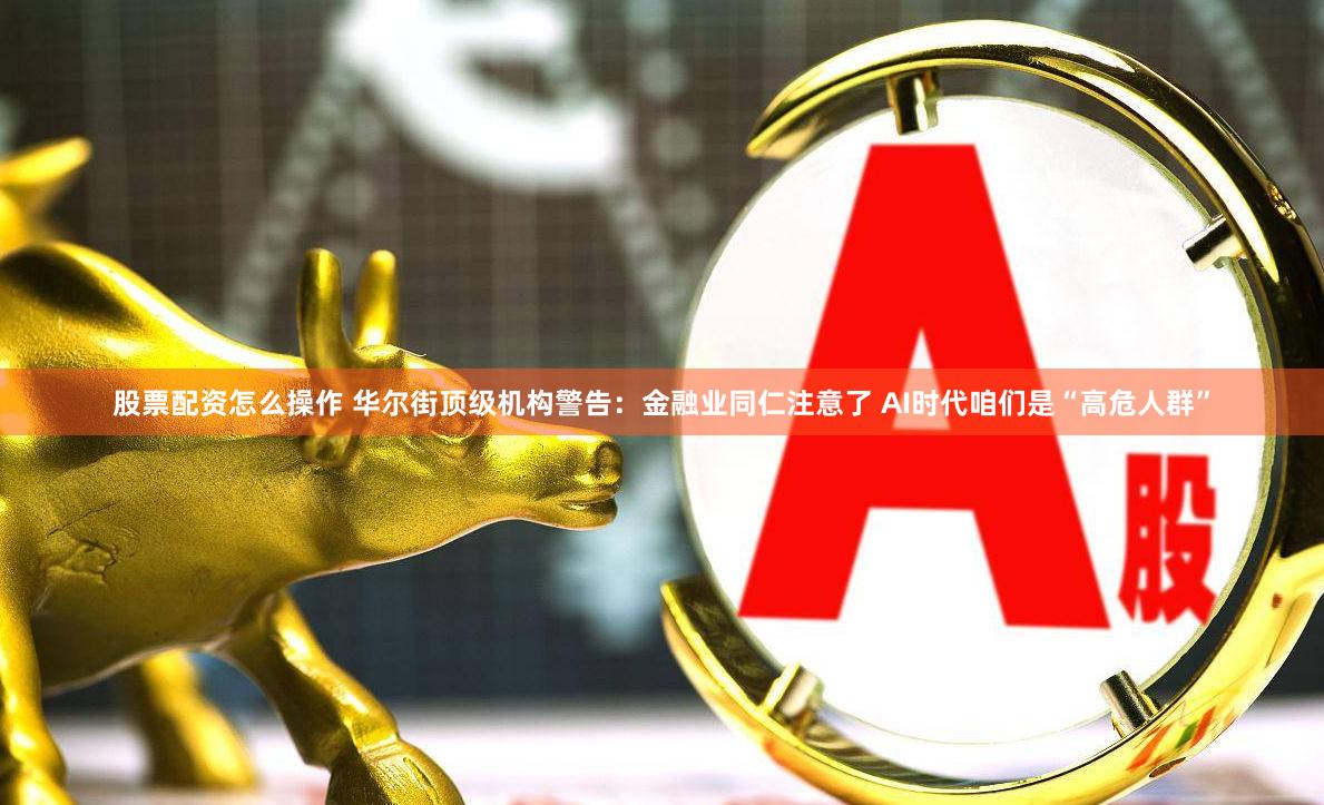 股票配资怎么操作 华尔街顶级机构警告：金融业同仁注意了 AI时代咱们是“高危人群”