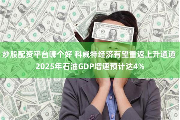 炒股配资平台哪个好 科威特经济有望重返上升通道 2025年石油GDP增速预计达4%