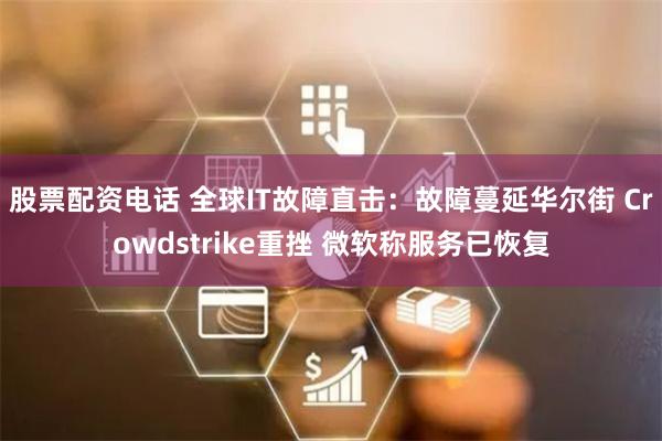 股票配资电话 全球IT故障直击：故障蔓延华尔街 Crowdstrike重挫 微软称服务已恢复