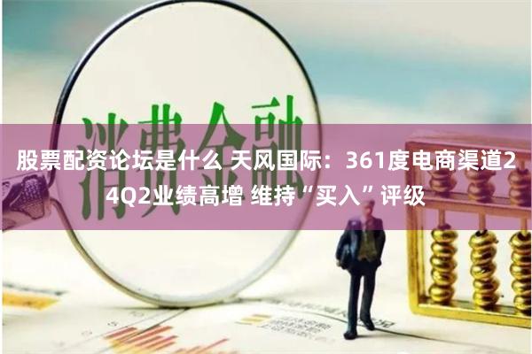 股票配资论坛是什么 天风国际：361度电商渠道24Q2业绩高增 维持“买入”评级