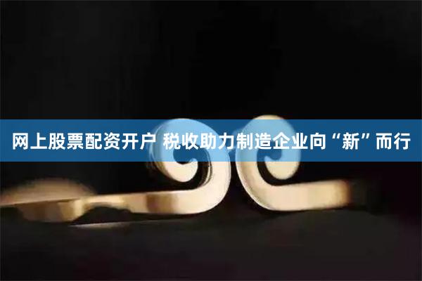 网上股票配资开户 税收助力制造企业向“新”而行