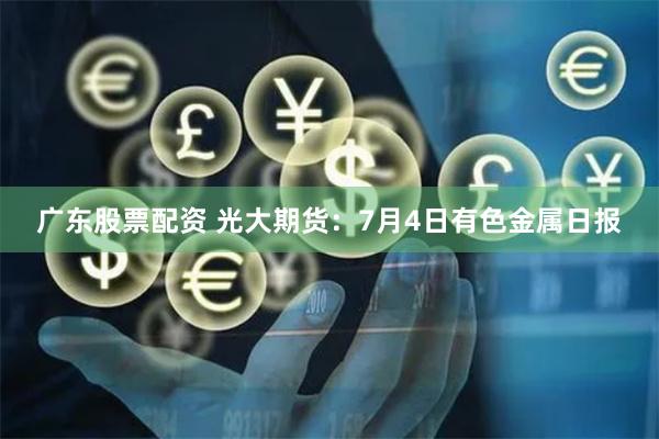 广东股票配资 光大期货：7月4日有色金属日报