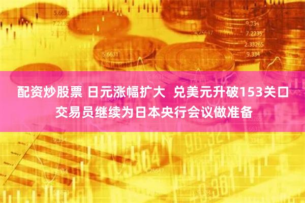 配资炒股票 日元涨幅扩大  兑美元升破153关口 交易员继续为日本央行会议做准备