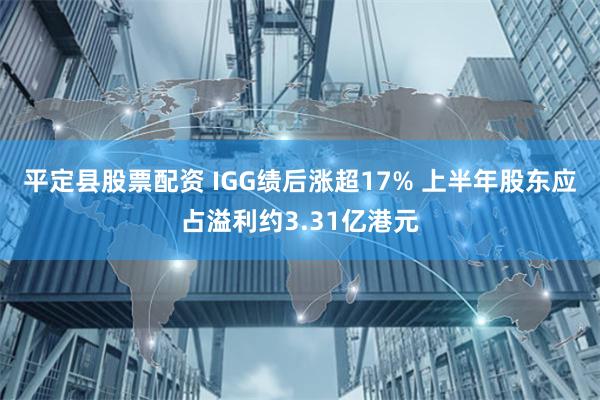 平定县股票配资 IGG绩后涨超17% 上半年股东应占溢利约3.31亿港元