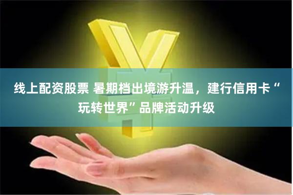 线上配资股票 暑期档出境游升温，建行信用卡“玩转世界”品牌活动升级