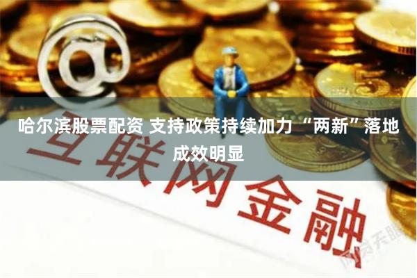 哈尔滨股票配资 支持政策持续加力 “两新”落地成效明显