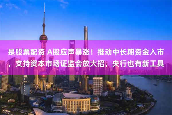 是股票配资 A股应声暴涨！推动中长期资金入市，支持资本市场证监会放大招，央行也有新工具