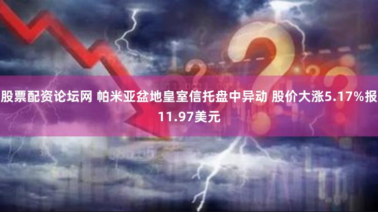 股票配资论坛网 帕米亚盆地皇室信托盘中异动 股价大涨5.17%报11.97美元