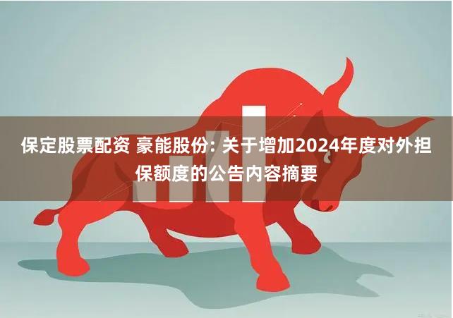 保定股票配资 豪能股份: 关于增加2024年度对外担保额度的公告内容摘要