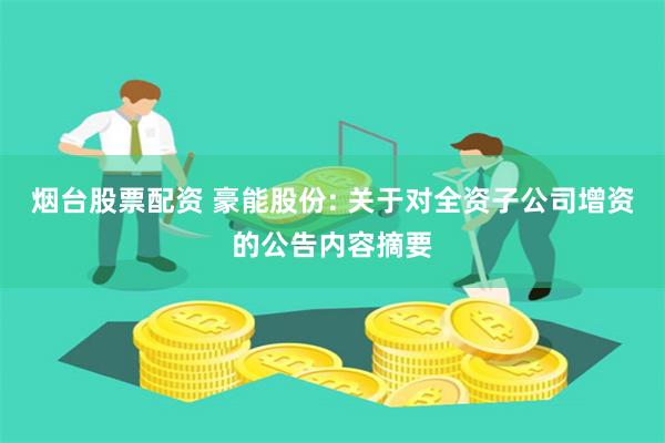 烟台股票配资 豪能股份: 关于对全资子公司增资的公告内容摘要