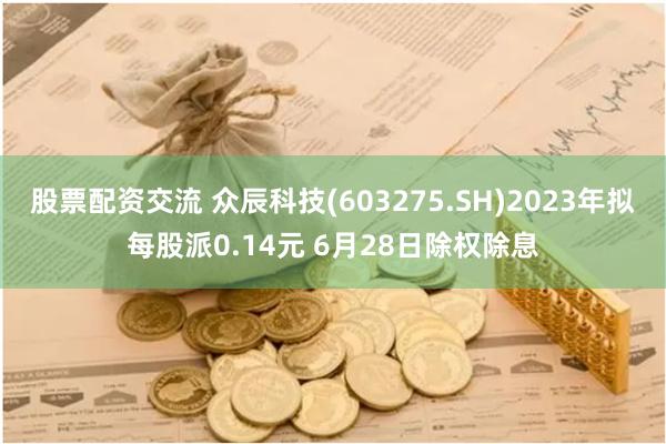 股票配资交流 众辰科技(603275.SH)2023年拟每股派0.14元 6月28日除权除息