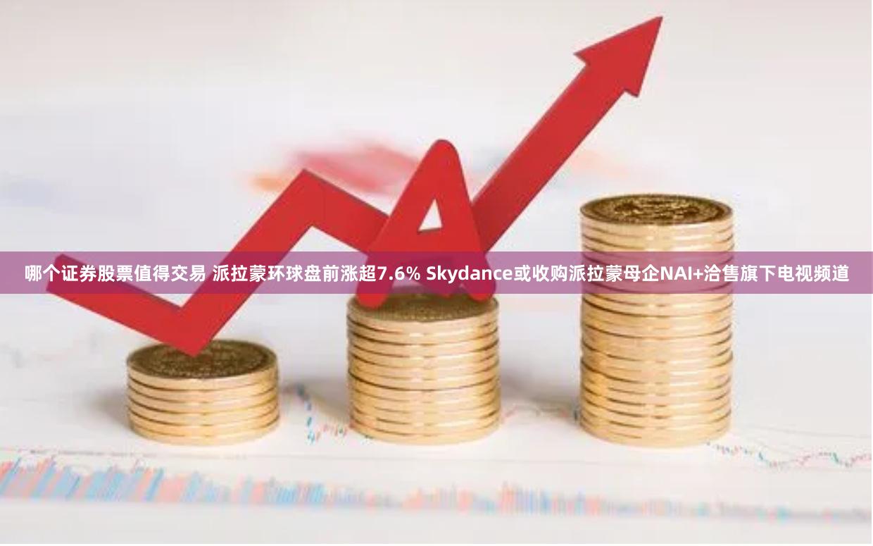 哪个证券股票值得交易 派拉蒙环球盘前涨超7.6% Skydance或收购派拉蒙母企NAI+洽售旗下电视频道