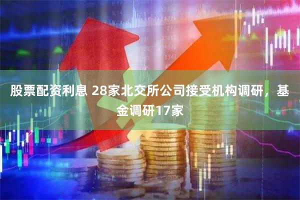 股票配资利息 28家北交所公司接受机构调研，基金调研17家