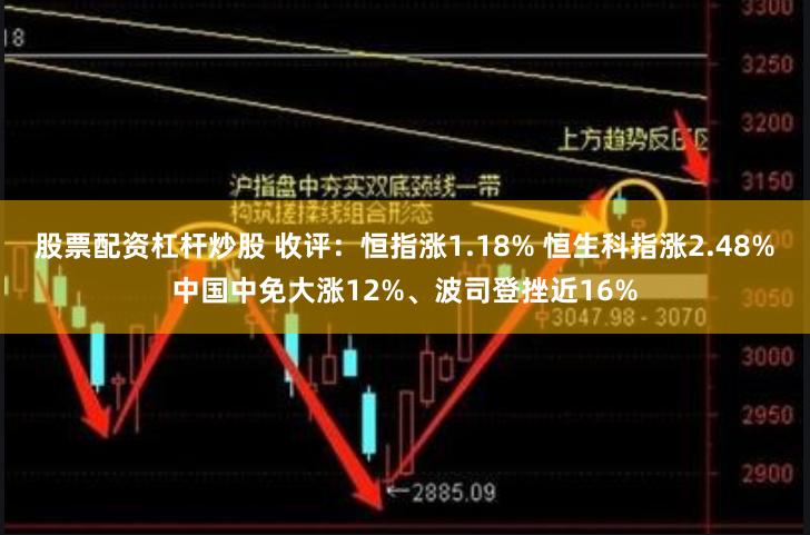 股票配资杠杆炒股 收评：恒指涨1.18% 恒生科指涨2.48%中国中免大涨12%、波司登挫近16%