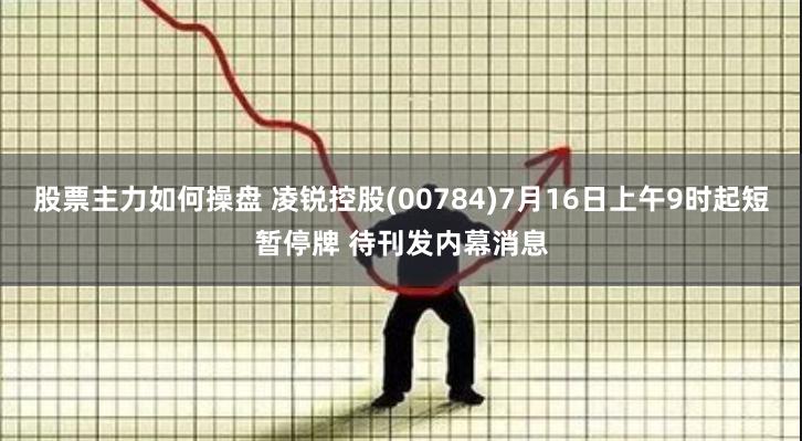 股票主力如何操盘 凌锐控股(00784)7月16日上午9时起短暂停牌 待刊发内幕消息