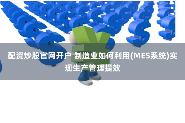 配资炒股官网开户 制造业如何利用(MES系统)实现生产管理提效