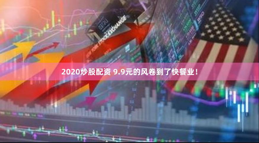 2020炒股配资 9.9元的风卷到了快餐业！