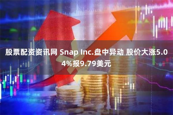 股票配资资讯网 Snap Inc.盘中异动 股价大涨5.04%报9.79美元