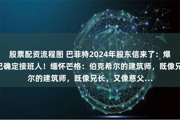 股票配资流程图 巴菲特2024年股东信来了：爆赚962亿美元，已确定接班人！缅怀芒格：伯克希尔的建筑师，既像兄长，又像慈父…