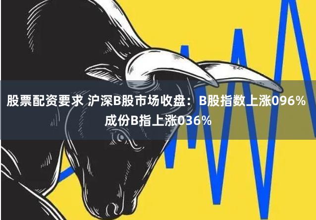 股票配资要求 沪深B股市场收盘：B股指数上涨096% 成份B指上涨036%