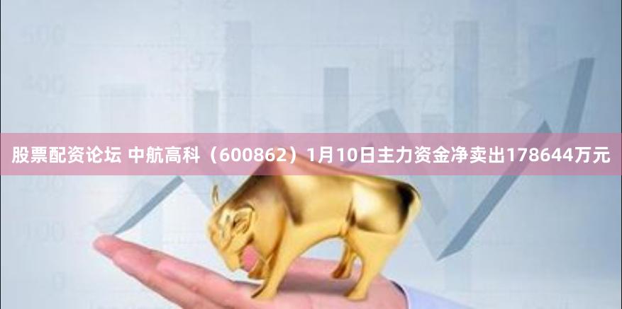 股票配资论坛 中航高科（600862）1月10日主力资金净卖出178644万元