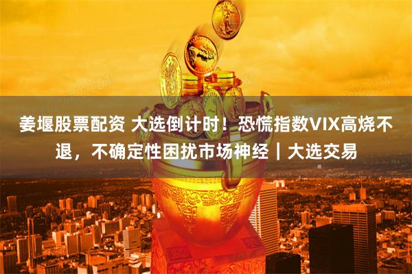 姜堰股票配资 大选倒计时！恐慌指数VIX高烧不退，不确定性困扰市场神经｜大选交易