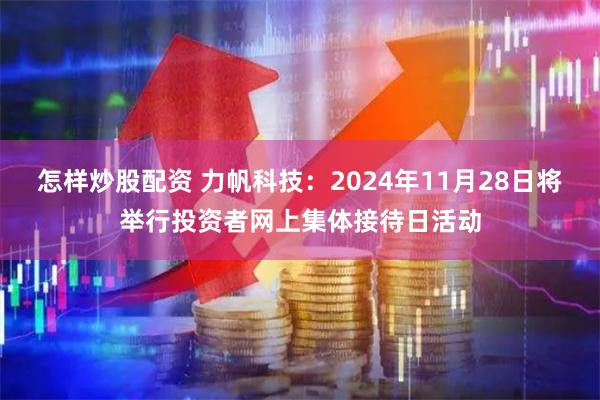 怎样炒股配资 力帆科技：2024年11月28日将举行投资者网上集体接待日活动