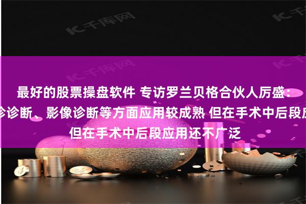 最好的股票操盘软件 专访罗兰贝格合伙人厉盛：AI在临床门诊诊断、影像诊断等方面应用较成熟 但在手术中后段应用还不广泛