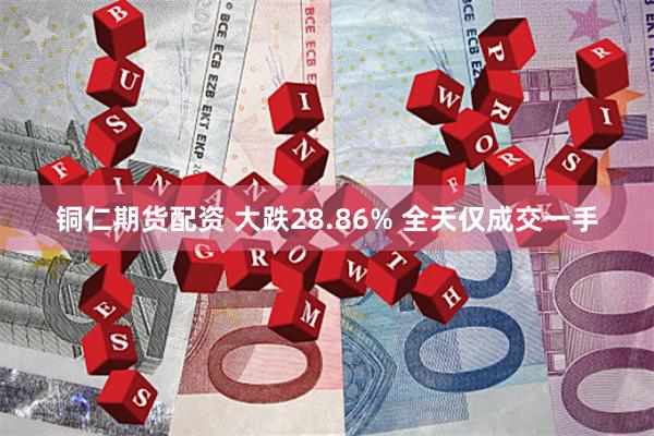 铜仁期货配资 大跌28.86% 全天仅成交一手