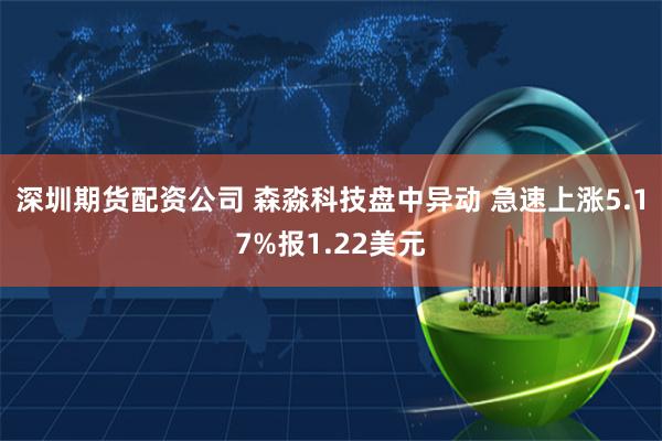 深圳期货配资公司 森淼科技盘中异动 急速上涨5.17%报1.22美元