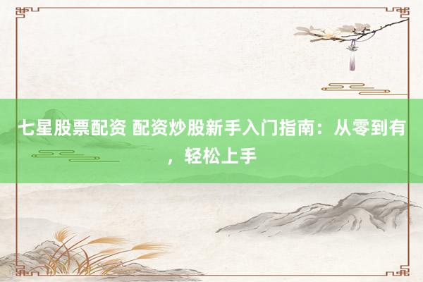 七星股票配资 配资炒股新手入门指南：从零到有，轻松上手