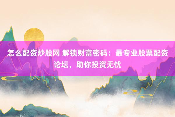 怎么配资炒股网 解锁财富密码：最专业股票配资论坛，助你投资无忧