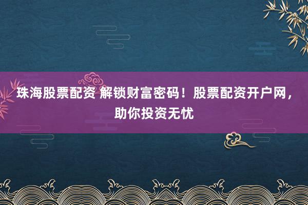 珠海股票配资 解锁财富密码！股票配资开户网，助你投资无忧